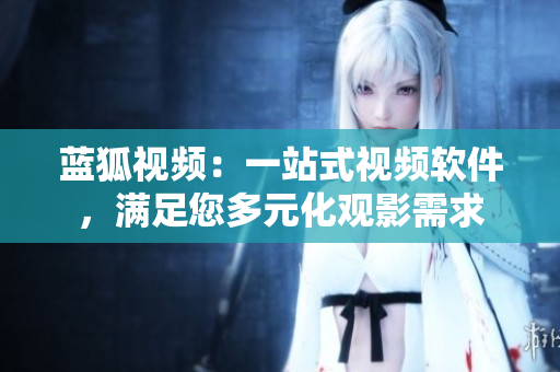 藍狐視頻：一站式視頻軟件，滿足您多元化觀影需求