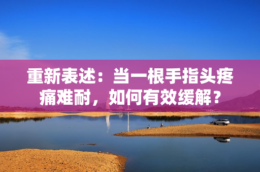 重新表述：當(dāng)一根手指頭疼痛難耐，如何有效緩解？