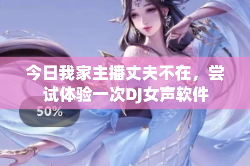 今日我家主播丈夫不在，嘗試體驗一次DJ女聲軟件