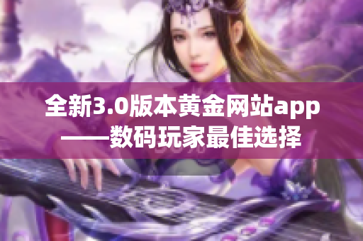 全新3.0版本黃金網(wǎng)站app——數(shù)碼玩家最佳選擇