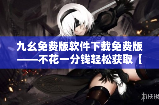 九幺免費版軟件下載免費版——不花一分錢輕松獲取【修改版】