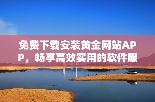 免費(fèi)下載安裝黃金網(wǎng)站APP，暢享高效實(shí)用的軟件服務(wù)！