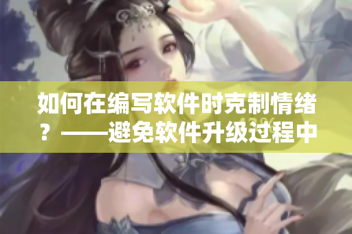 如何在編寫軟件時(shí)克制情緒？——避免軟件升級(jí)過程中的暴躁與失控問題