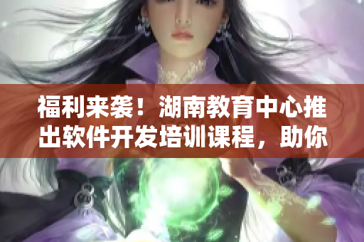福利來襲！湖南教育中心推出軟件開發(fā)培訓(xùn)課程，助你成為一名優(yōu)秀程序員！