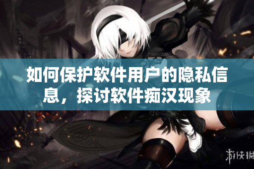 如何保護(hù)軟件用戶的隱私信息，探討軟件癡漢現(xiàn)象