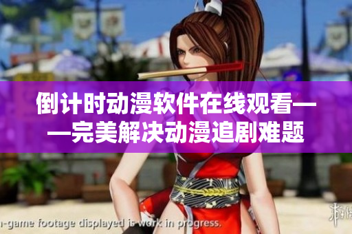 倒計(jì)時動漫軟件在線觀看——完美解決動漫追劇難題