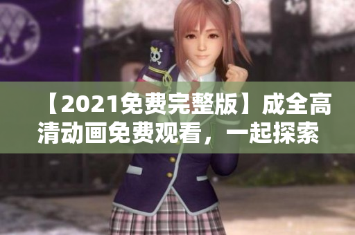 【2021免費完整版】成全高清動畫免費觀看，一起探索全新冒險！