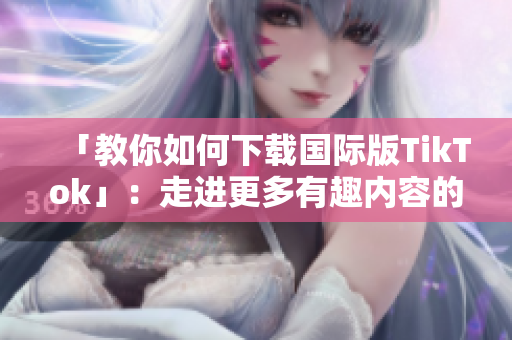 「教你如何下載國際版TikTok」：走進更多有趣內(nèi)容的世界