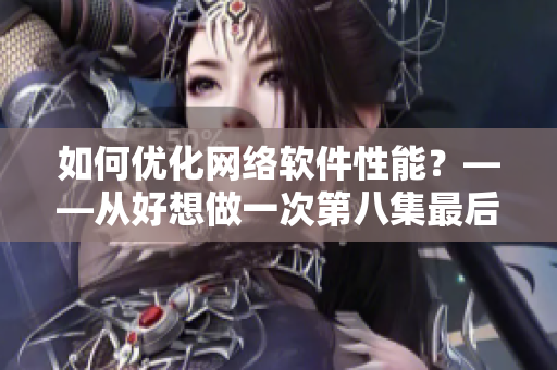如何優(yōu)化網(wǎng)絡(luò)軟件性能？——從好想做一次第八集最后的歌曲中汲取靈感