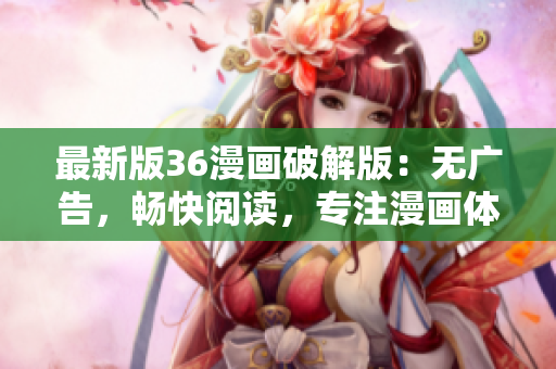 最新版36漫畫(huà)破解版：無(wú)廣告，暢快閱讀，專注漫畫(huà)體驗(yàn)！
