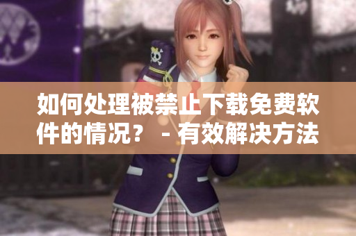 如何處理被禁止下載免費(fèi)軟件的情況？ - 有效解決方法分享