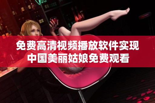 免費(fèi)高清視頻播放軟件實(shí)現(xiàn)中國美麗姑娘免費(fèi)觀看