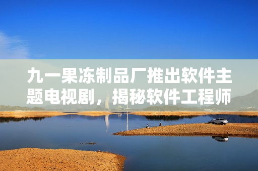 九一果凍制品廠推出軟件主題電視劇，揭秘軟件工程師的生活經(jīng)歷