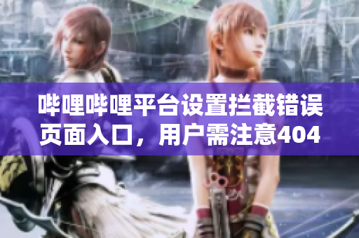 嗶哩嗶哩平臺(tái)設(shè)置攔截錯(cuò)誤頁(yè)面入口，用戶需注意404訪問(wèn)限制