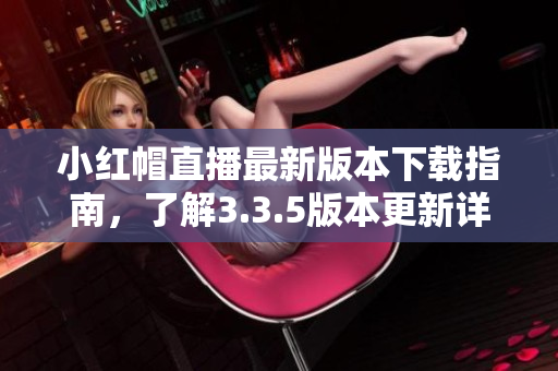 小紅帽直播最新版本下載指南，了解3.3.5版本更新詳情