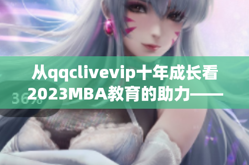 從qqclivevip十年成長看2023MBA教育的助力——一個網(wǎng)絡(luò)軟件編輯的思考