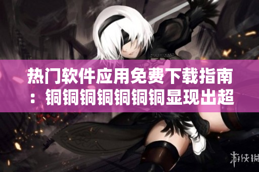 熱門軟件應(yīng)用免費下載指南：銅銅銅銅銅銅銅顯現(xiàn)出超值資源