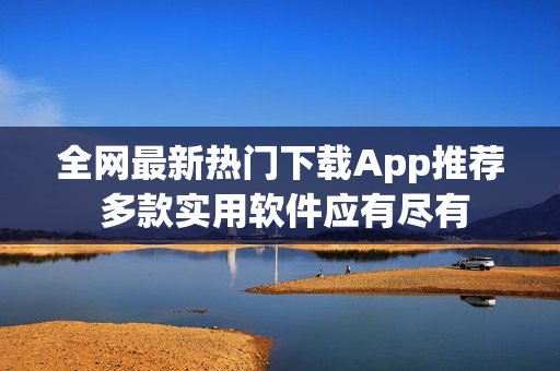 全網(wǎng)最新熱門下載App推薦 多款實用軟件應(yīng)有盡有