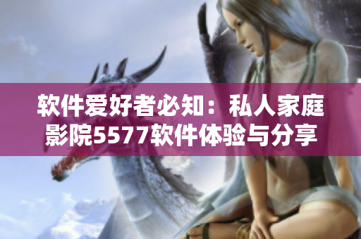 軟件愛(ài)好者必知：私人家庭影院5577軟件體驗(yàn)與分享