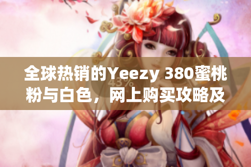 全球熱銷的Yeezy 380蜜桃粉與白色，網(wǎng)上購(gòu)買攻略及相關(guān)軟件推薦