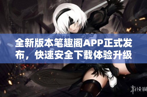 全新版本筆趣閣APP正式發(fā)布，快速安全下載體驗(yàn)升級(jí)