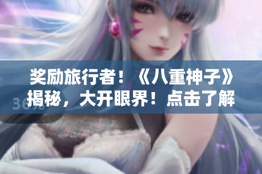 獎(jiǎng)勵(lì)旅行者！《八重神子》揭秘，大開眼界！點(diǎn)擊了解！