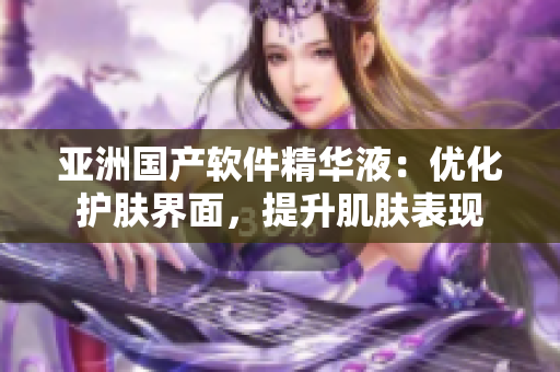 亞洲國產(chǎn)軟件精華液：優(yōu)化護膚界面，提升肌膚表現(xiàn)