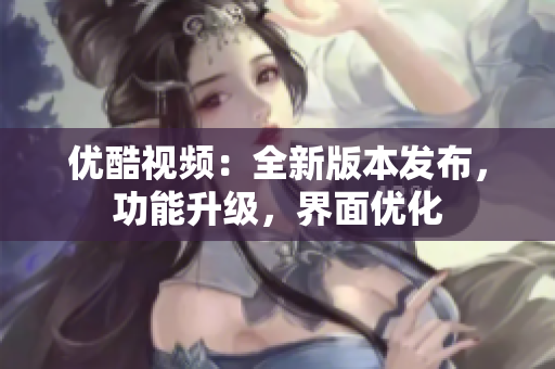 優(yōu)酷視頻：全新版本發(fā)布，功能升級，界面優(yōu)化