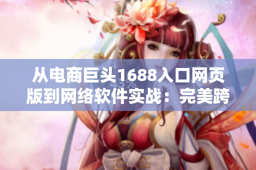 從電商巨頭1688入口網(wǎng)頁版到網(wǎng)絡軟件實戰(zhàn)：完美跨越的轉型之路