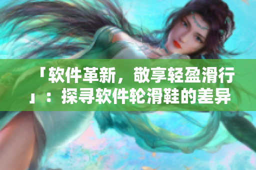「軟件革新，敬享輕盈滑行」：探尋軟件輪滑鞋的差異與優(yōu)勢