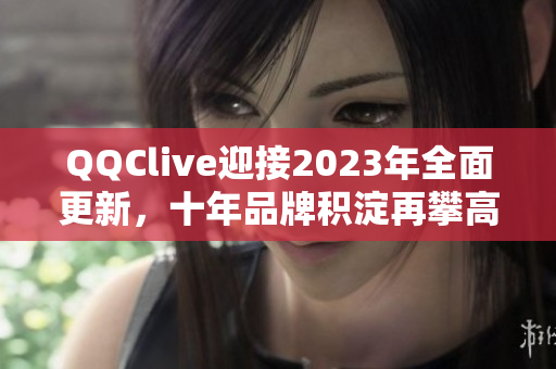 QQClive迎接2023年全面更新，十年品牌積淀再攀高峰