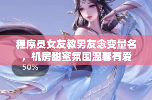 程序員女友教男友念變量名，機(jī)房甜蜜氛圍溫馨有愛(ài)