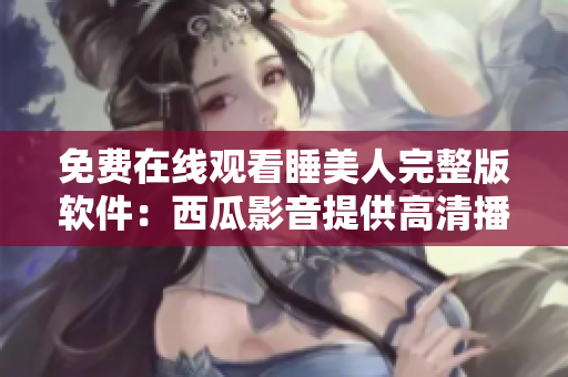 免費(fèi)在線觀看睡美人完整版軟件：西瓜影音提供高清播放服務(wù)