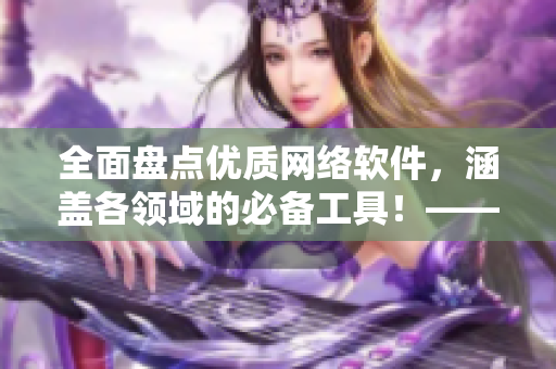 全面盤點優(yōu)質(zhì)網(wǎng)絡(luò)軟件，涵蓋各領(lǐng)域的必備工具！——2021軟件推薦指南