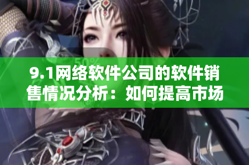 9.1網(wǎng)絡(luò)軟件公司的軟件銷(xiāo)售情況分析：如何提高市場(chǎng)份額？