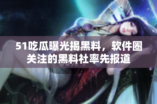 51吃瓜曝光揭黑料，軟件圈關(guān)注的黑料社率先報(bào)道