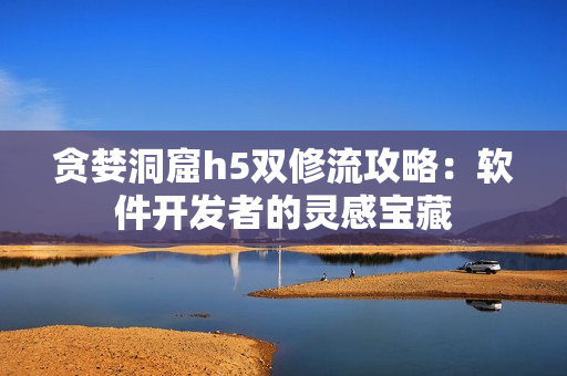 貪婪洞窟h(yuǎn)5雙修流攻略：軟件開(kāi)發(fā)者的靈感寶藏