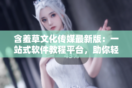 含羞草文化傳媒最新版：一站式軟件教程平臺(tái)，助你輕松掌握編程技能