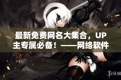 最新免費(fèi)網(wǎng)名大集合，UP主專(zhuān)屬必備！——網(wǎng)絡(luò)軟件編輯為你整理
