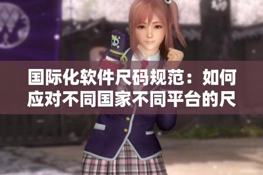 國際化軟件尺碼規(guī)范：如何應(yīng)對不同國家不同平臺的尺碼轉(zhuǎn)換問題？