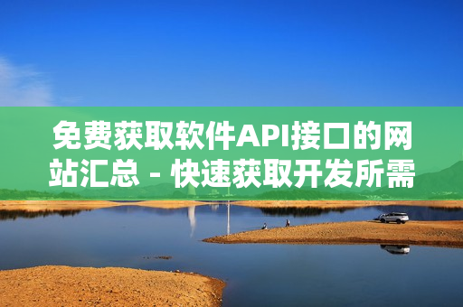 免費獲取軟件API接口的網(wǎng)站匯總 - 快速獲取開發(fā)所需信息！