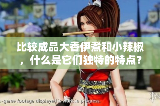比較成品大香伊煮和小辣椒，什么是它們獨(dú)特的特點(diǎn)？