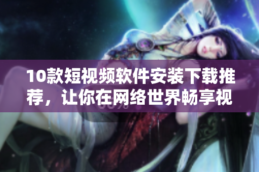 10款短視頻軟件安裝下載推薦，讓你在網(wǎng)絡世界暢享視聽盛宴