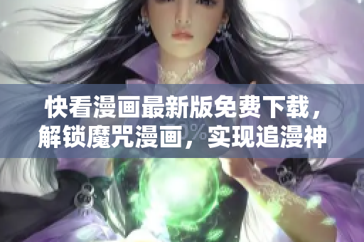 快看漫畫最新版免費(fèi)下載，解鎖魔咒漫畫，實(shí)現(xiàn)追漫神器！