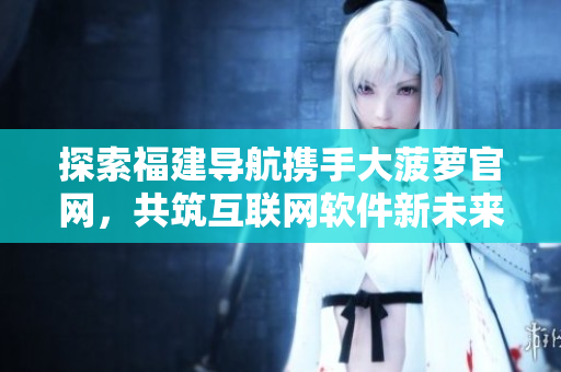 探索福建導航攜手大菠蘿官網(wǎng)，共筑互聯(lián)網(wǎng)軟件新未來