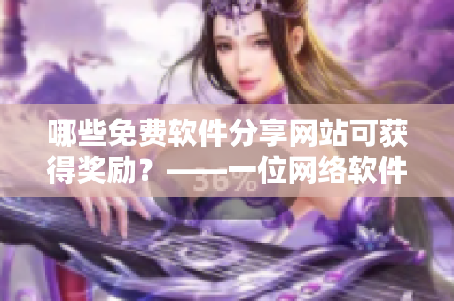 哪些免費(fèi)軟件分享網(wǎng)站可獲得獎(jiǎng)勵(lì)？——一位網(wǎng)絡(luò)軟件編輯的推薦