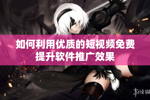 如何利用優(yōu)質的短視頻免費提升軟件推廣效果