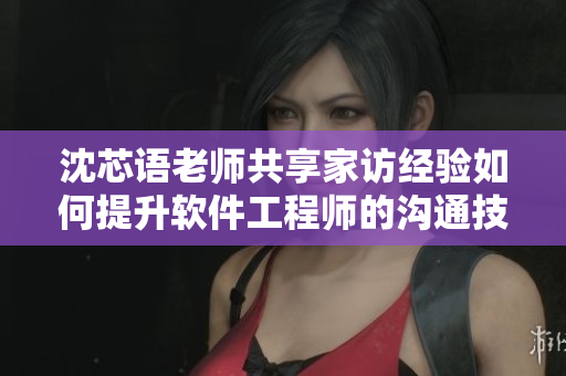 沈芯語老師共享家訪經驗如何提升軟件工程師的溝通技巧及職業(yè)發(fā)展？