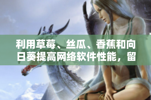利用草莓、絲瓜、香蕉和向日葵提高網(wǎng)絡(luò)軟件性能，留言獲取更多技巧