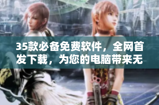 35款必備免費軟件，全網(wǎng)首發(fā)下載，為您的電腦帶來無限便利